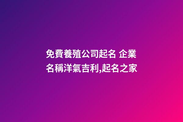 免費養殖公司起名 企業名稱洋氣吉利,起名之家-第1張-公司起名-玄機派